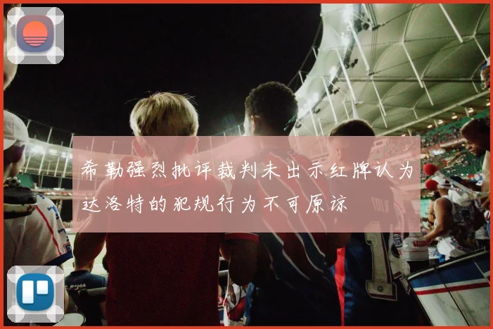 希勒强烈批评裁判未出示红牌认为达洛特的犯规行为不可原谅