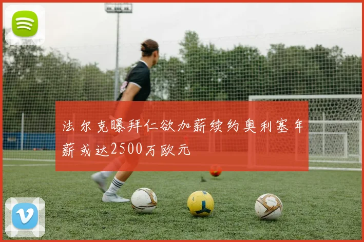 法尔克曝拜仁欲加薪续约奥利塞年薪或达2500万欧元