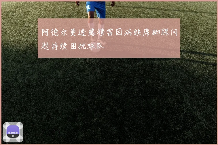 阿德尔曼透露穆雷因病缺席脚踝问题持续困扰球队