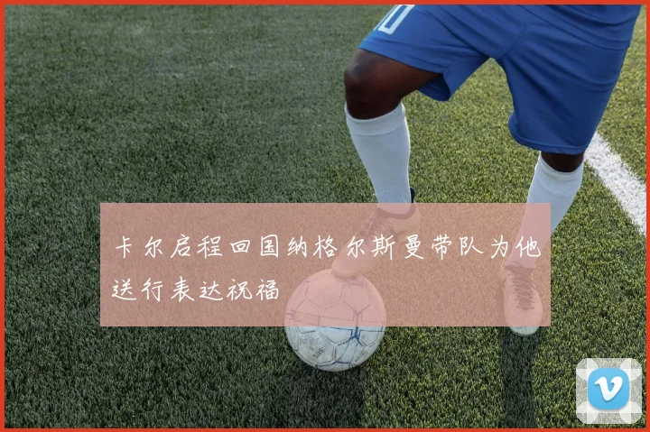 卡尔启程回国纳格尔斯曼带队为他送行表达祝福