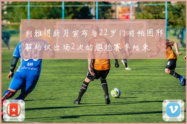 利雅得新月宣布与22岁门将帕图耶解约仅出场2次的尴尬赛季结束