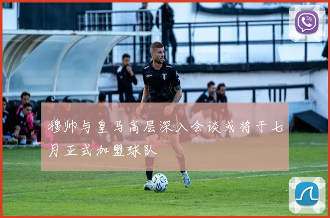 穆帅与皇马高层深入会谈或将于七月正式加盟球队