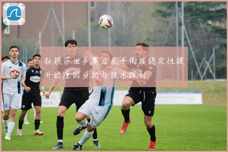 孙颖莎世乒赛后反手衔接稳定性提升的原因分析与技术探讨