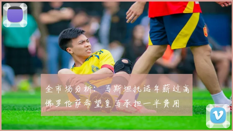 全市场分析：马斯坦托诺年薪过高佛罗伦萨希望皇马承担一半费用