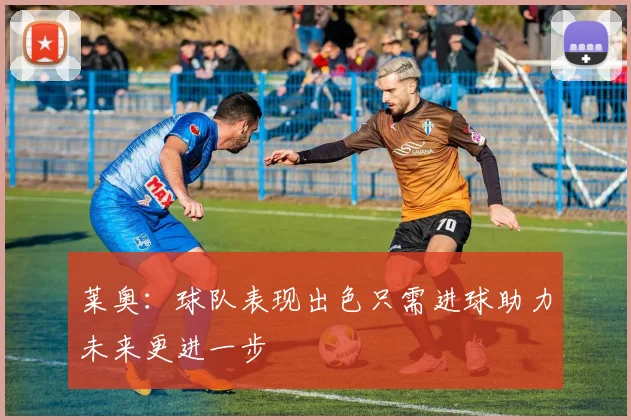 莱奥：球队表现出色只需进球助力未来更进一步