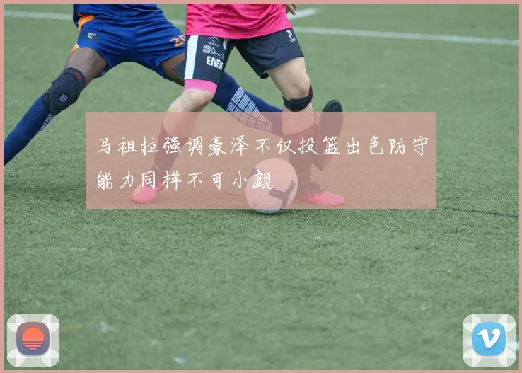 马祖拉强调豪泽不仅投篮出色防守能力同样不可小觑