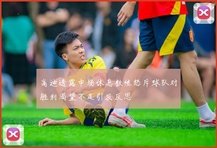 高迪透露中场休息教练怒斥球队对胜利渴望不足引发反思