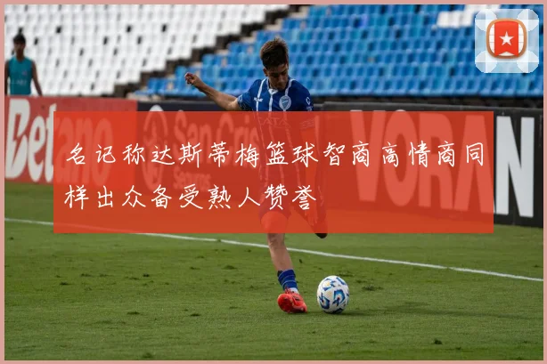 名记称达斯蒂梅篮球智商高情商同样出众备受熟人赞誉