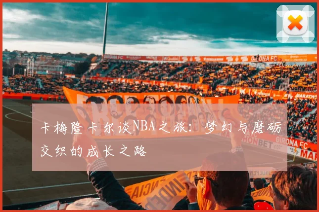 卡梅隆卡尔谈NBA之旅：梦幻与磨砺交织的成长之路