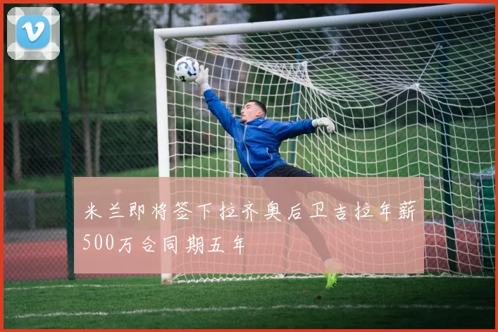 米兰即将签下拉齐奥后卫吉拉年薪500万合同期五年