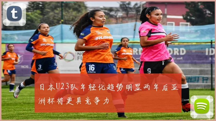 日本U23队年轻化趋势明显两年后亚洲杯将更具竞争力