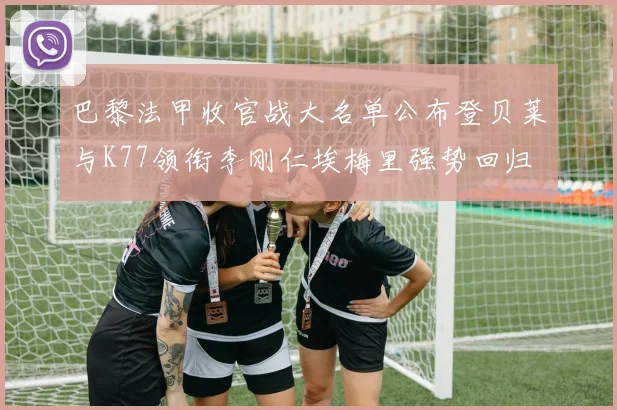 巴黎法甲收官战大名单公布登贝莱与K77领衔李刚仁埃梅里强势回归
