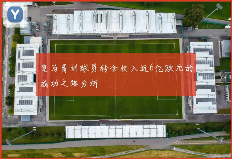 皇马青训球员转会收入近6亿欧元的成功之路分析