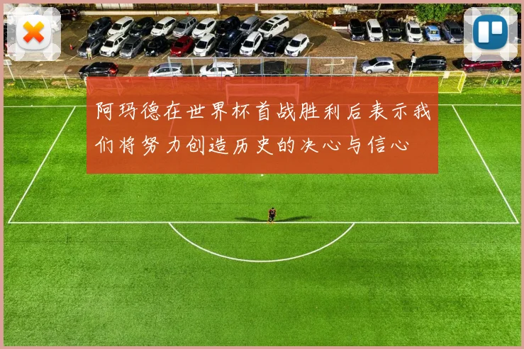 阿玛德在世界杯首战胜利后表示我们将努力创造历史的决心与信心