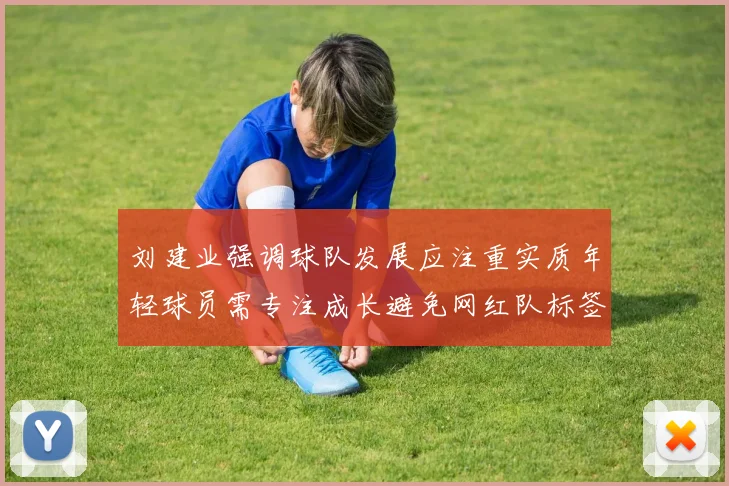刘建业强调球队发展应注重实质年轻球员需专注成长避免网红队标签