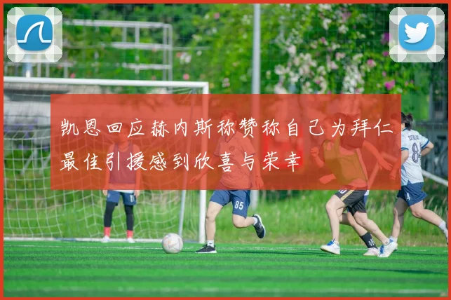 凯恩回应赫内斯称赞称自己为拜仁最佳引援感到欣喜与荣幸