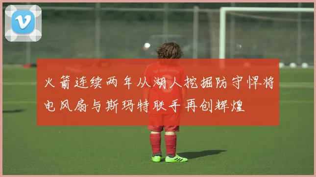火箭连续两年从湖人挖掘防守悍将电风扇与斯玛特联手再创辉煌