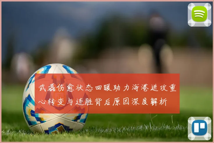 武磊伤愈状态回暖助力海港进攻重心转变与连胜背后原因深度解析