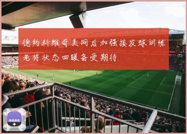 德约科维奇美网后加强接发球训练老将状态回暖备受期待