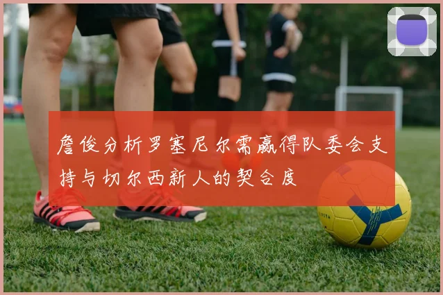 詹俊分析罗塞尼尔需赢得队委会支持与切尔西新人的契合度