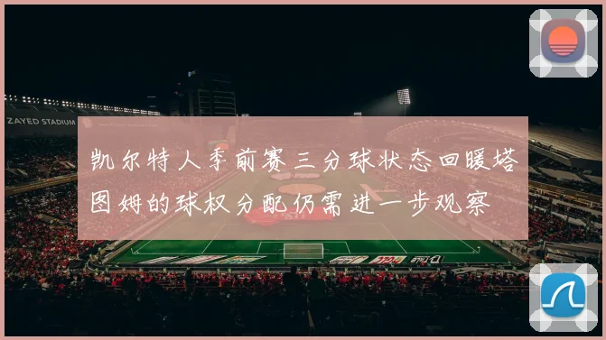凯尔特人季前赛三分球状态回暖塔图姆的球权分配仍需进一步观察