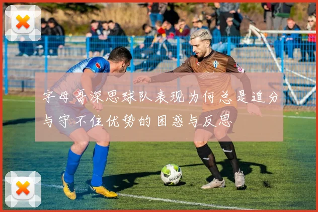 字母哥深思球队表现为何总是追分与守不住优势的困惑与反思
