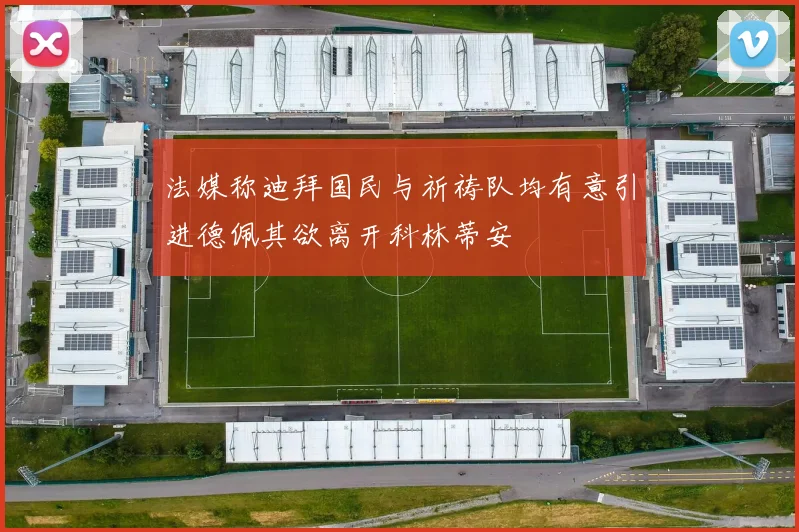 法媒称迪拜国民与祈祷队均有意引进德佩其欲离开科林蒂安