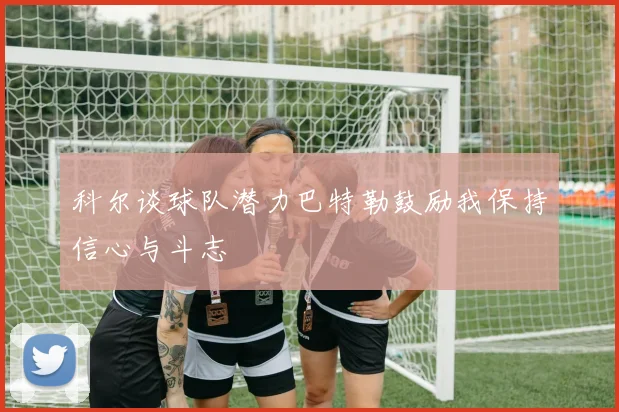 科尔谈球队潜力巴特勒鼓励我保持信心与斗志