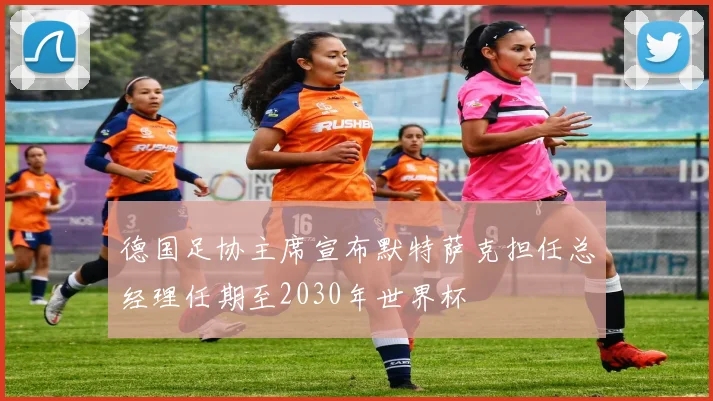 德国足协主席宣布默特萨克担任总经理任期至2030年世界杯