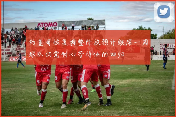 约基奇恢复调整阶段预计缺席一周球队仍需耐心等待他的回归