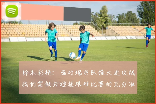 铃木彩艳：面对瑞典队强大进攻线我们需做好迎接艰难比赛的充分准备