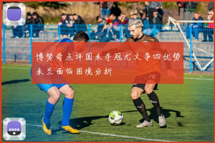 博努奇点评国米夺冠尤文争四优势米兰面临困境分析