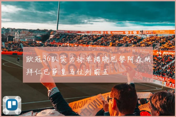 欧冠36队实力榜单揭晓巴黎阿森纳拜仁巴萨皇马位列前五