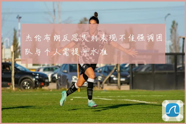 杰伦布朗反思失利表现不佳强调团队与个人需提升水准