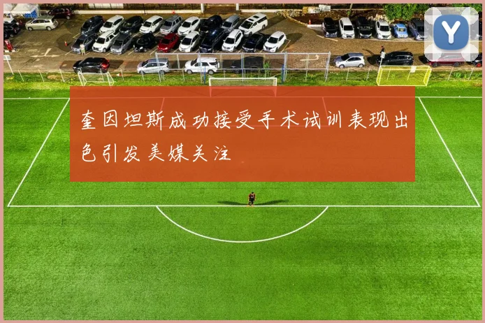 奎因坦斯成功接受手术试训表现出色引发美媒关注