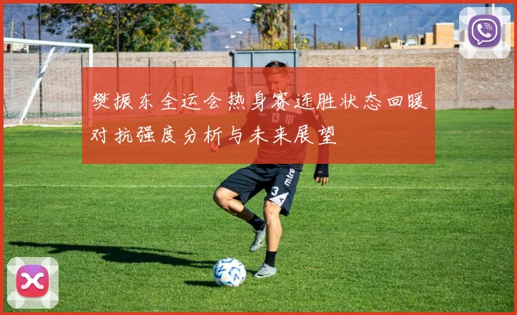 樊振东全运会热身赛连胜状态回暖对抗强度分析与未来展望
