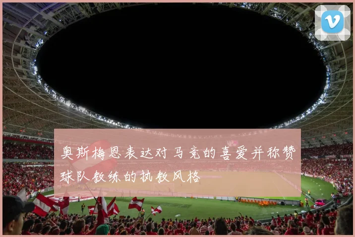 奥斯梅恩表达对马竞的喜爱并称赞球队教练的执教风格
