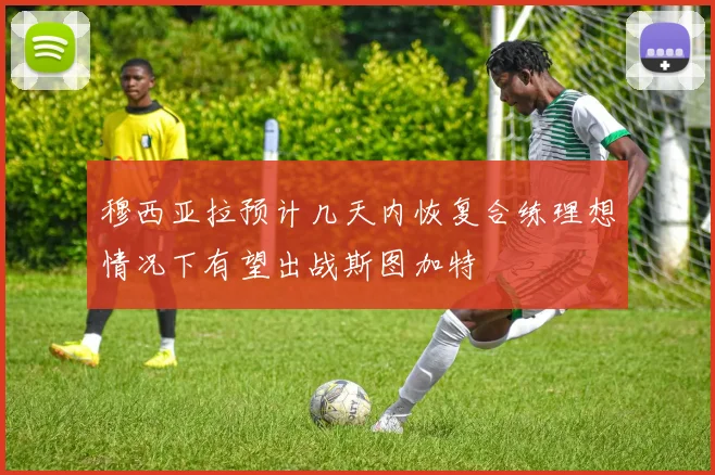 穆西亚拉预计几天内恢复合练理想情况下有望出战斯图加特