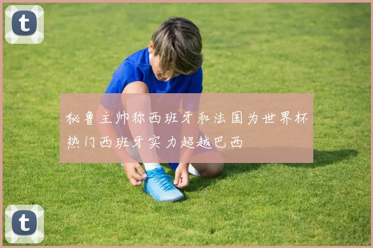 秘鲁主帅称西班牙和法国为世界杯热门西班牙实力超越巴西