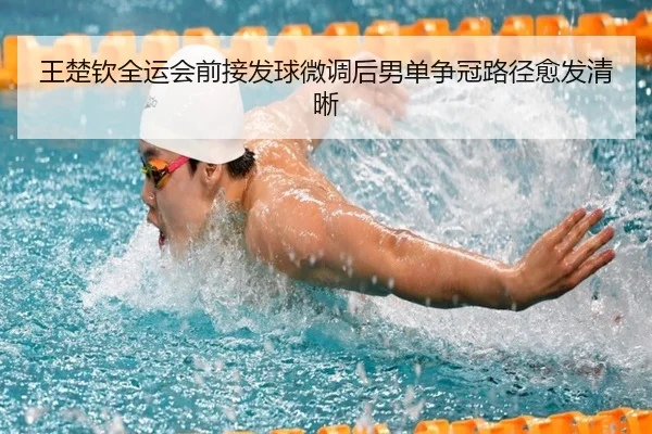 王楚钦全运会前接发球微调后男单争冠路径愈发清晰